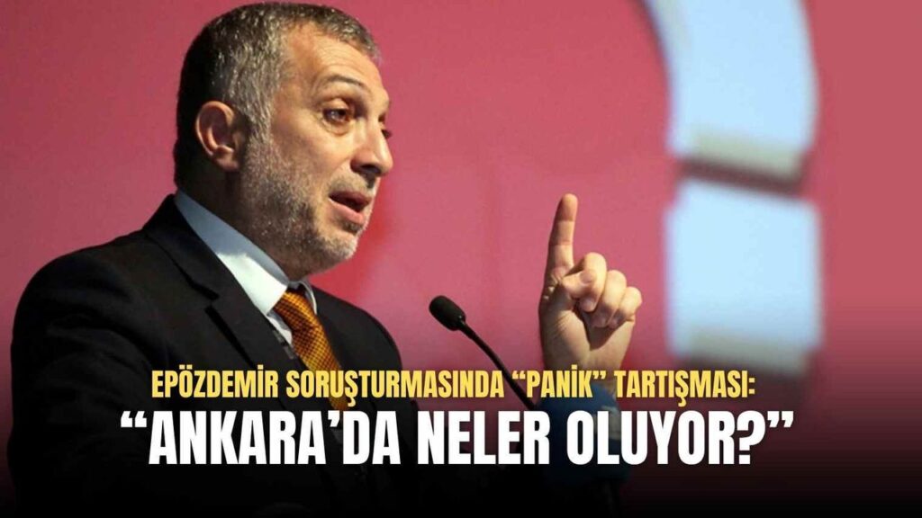 Epözdemir Soruşturmasında “Panik” Tartışması: “Ankara’da Neler Oluyor?”