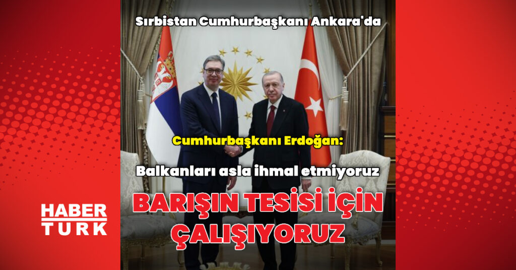Sırbistan Cumhurbaşkanı Ankara’da