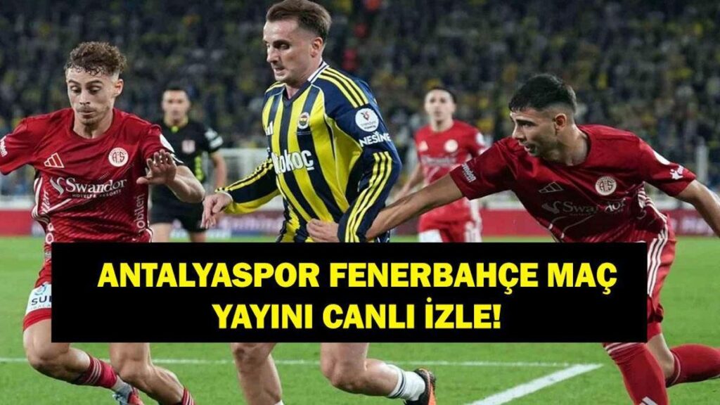 ANTALYASPOR FENERBAHÇE CANLI İZLE: Antalyaspor Fenerbahçe Maçı Hangi Kanalda, Saat Kaçta? İşte Antalya FB Maç Kadrosu…