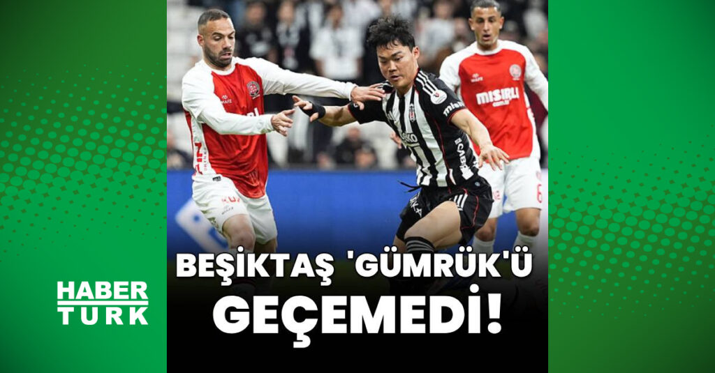 Beşiktaş ‘Gümrük’ü geçemedi!